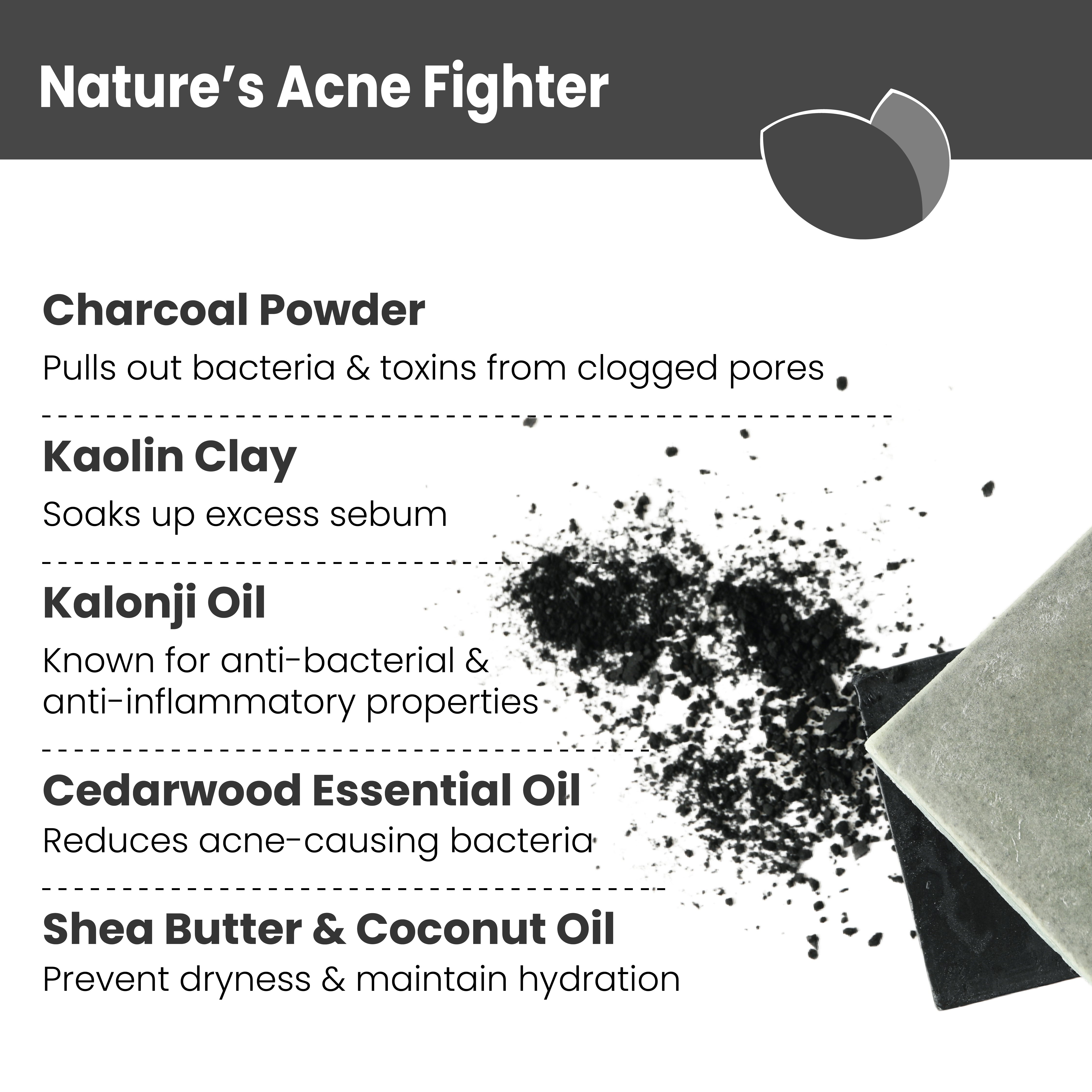 Key ingredients: Coconut Oil, Jojoba Oil, Shea Butter, Kalonji Oil, Olive Oil, Kaolin Clay, Charcoal Powder, Cedarwood Essential Oil

